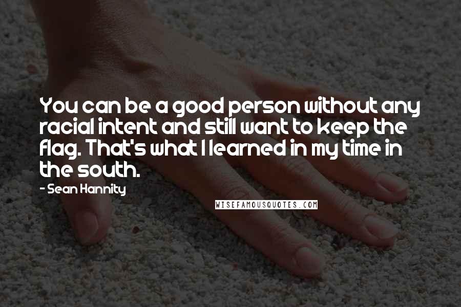 Sean Hannity Quotes: You can be a good person without any racial intent and still want to keep the flag. That's what I learned in my time in the south.