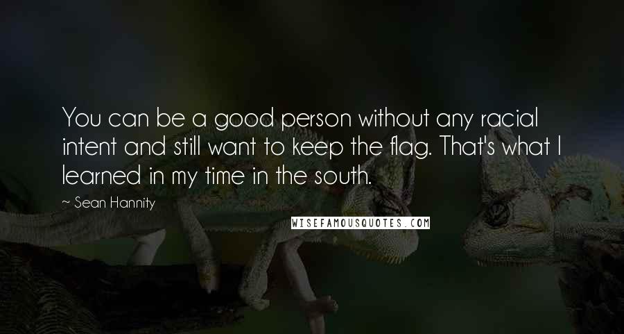 Sean Hannity Quotes: You can be a good person without any racial intent and still want to keep the flag. That's what I learned in my time in the south.