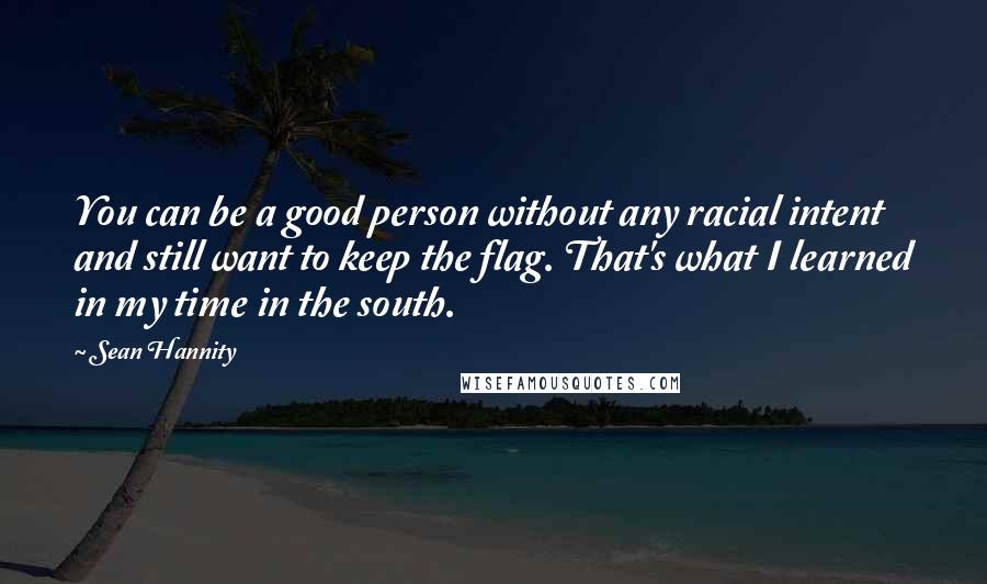 Sean Hannity Quotes: You can be a good person without any racial intent and still want to keep the flag. That's what I learned in my time in the south.