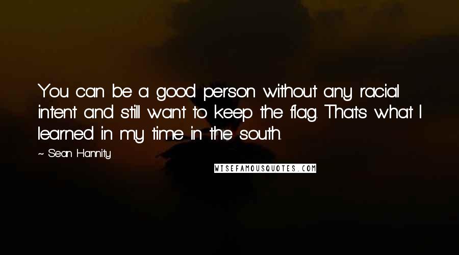 Sean Hannity Quotes: You can be a good person without any racial intent and still want to keep the flag. That's what I learned in my time in the south.