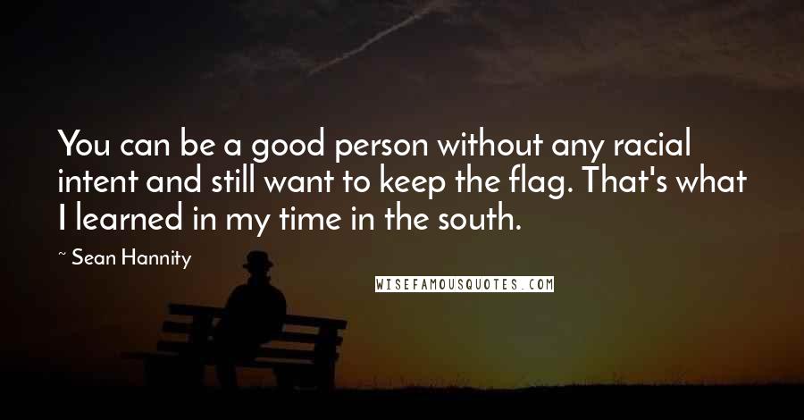 Sean Hannity Quotes: You can be a good person without any racial intent and still want to keep the flag. That's what I learned in my time in the south.