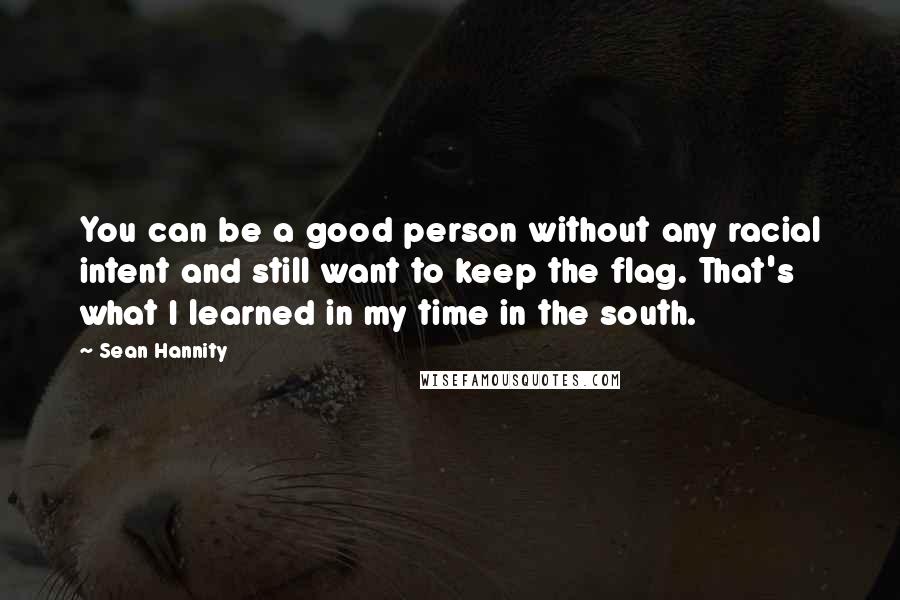 Sean Hannity Quotes: You can be a good person without any racial intent and still want to keep the flag. That's what I learned in my time in the south.