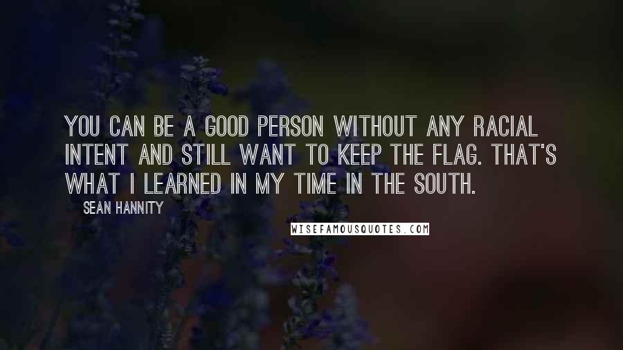 Sean Hannity Quotes: You can be a good person without any racial intent and still want to keep the flag. That's what I learned in my time in the south.