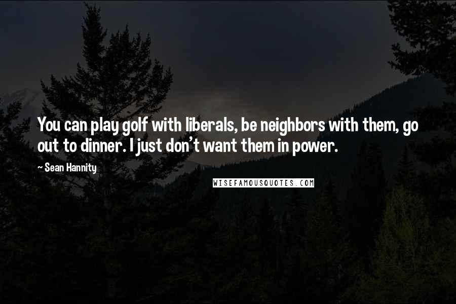 Sean Hannity Quotes: You can play golf with liberals, be neighbors with them, go out to dinner. I just don't want them in power.