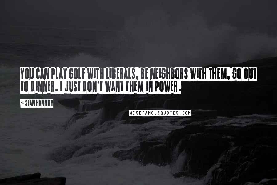 Sean Hannity Quotes: You can play golf with liberals, be neighbors with them, go out to dinner. I just don't want them in power.