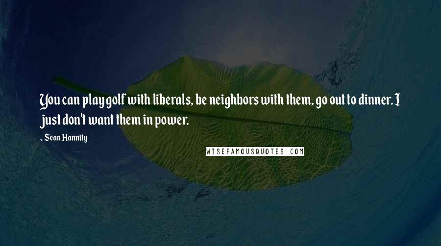 Sean Hannity Quotes: You can play golf with liberals, be neighbors with them, go out to dinner. I just don't want them in power.