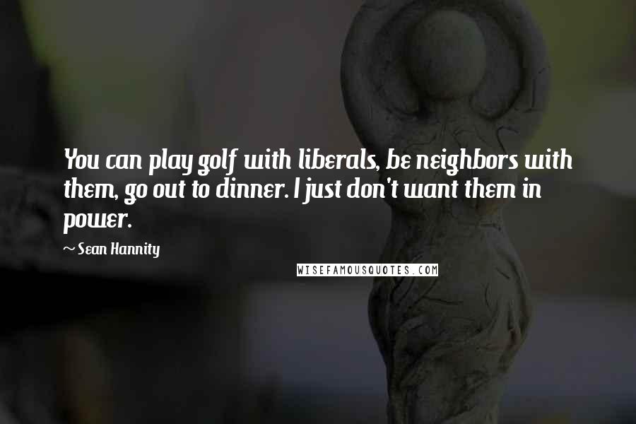 Sean Hannity Quotes: You can play golf with liberals, be neighbors with them, go out to dinner. I just don't want them in power.