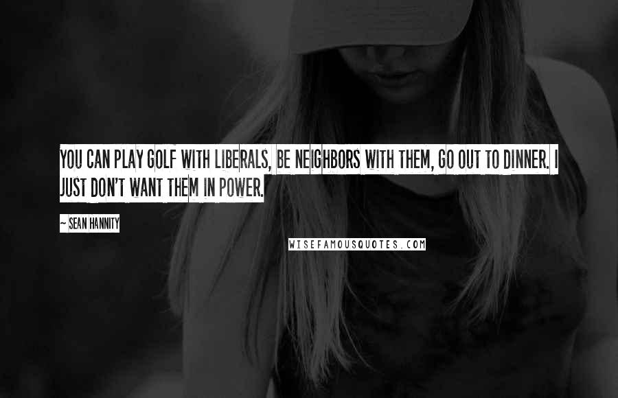 Sean Hannity Quotes: You can play golf with liberals, be neighbors with them, go out to dinner. I just don't want them in power.