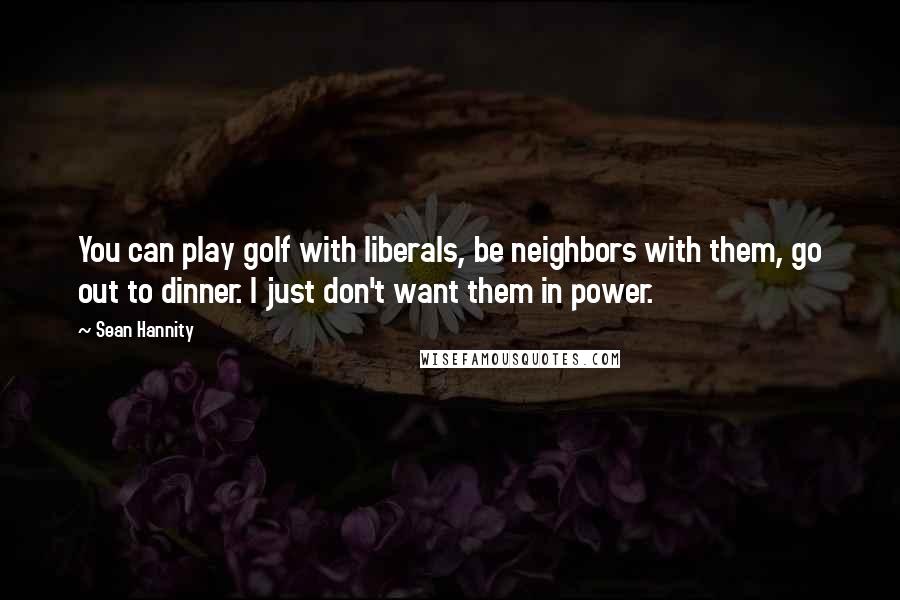 Sean Hannity Quotes: You can play golf with liberals, be neighbors with them, go out to dinner. I just don't want them in power.