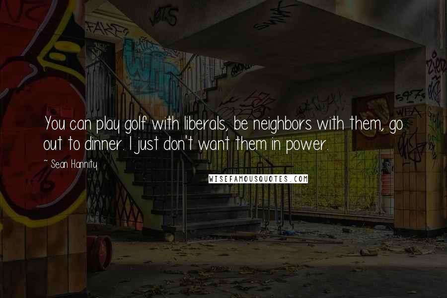 Sean Hannity Quotes: You can play golf with liberals, be neighbors with them, go out to dinner. I just don't want them in power.