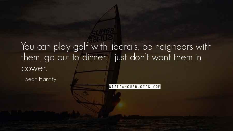 Sean Hannity Quotes: You can play golf with liberals, be neighbors with them, go out to dinner. I just don't want them in power.