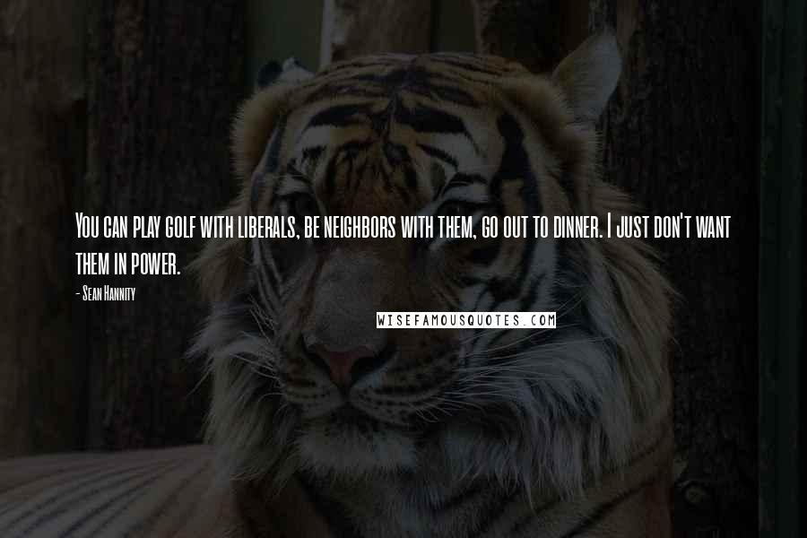 Sean Hannity Quotes: You can play golf with liberals, be neighbors with them, go out to dinner. I just don't want them in power.