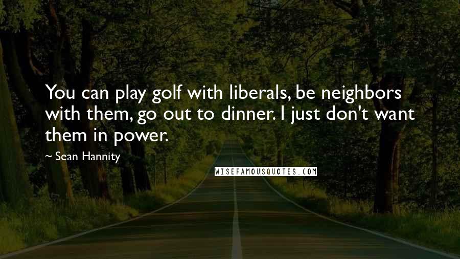 Sean Hannity Quotes: You can play golf with liberals, be neighbors with them, go out to dinner. I just don't want them in power.