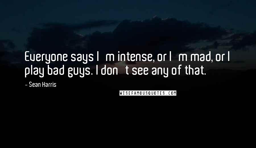 Sean Harris Quotes: Everyone says I'm intense, or I'm mad, or I play bad guys. I don't see any of that.