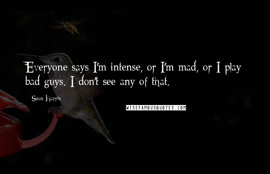 Sean Harris Quotes: Everyone says I'm intense, or I'm mad, or I play bad guys. I don't see any of that.