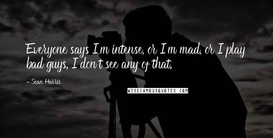 Sean Harris Quotes: Everyone says I'm intense, or I'm mad, or I play bad guys. I don't see any of that.