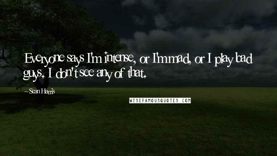 Sean Harris Quotes: Everyone says I'm intense, or I'm mad, or I play bad guys. I don't see any of that.