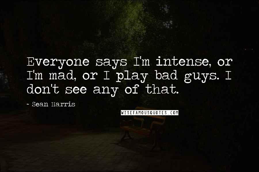 Sean Harris Quotes: Everyone says I'm intense, or I'm mad, or I play bad guys. I don't see any of that.