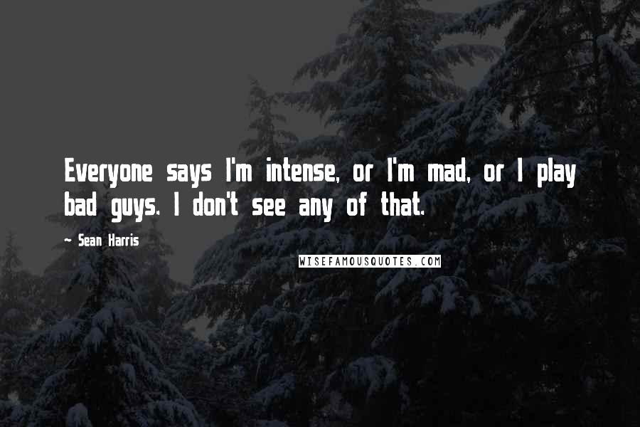 Sean Harris Quotes: Everyone says I'm intense, or I'm mad, or I play bad guys. I don't see any of that.