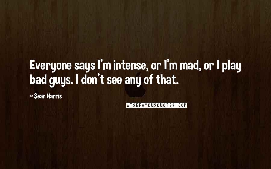 Sean Harris Quotes: Everyone says I'm intense, or I'm mad, or I play bad guys. I don't see any of that.