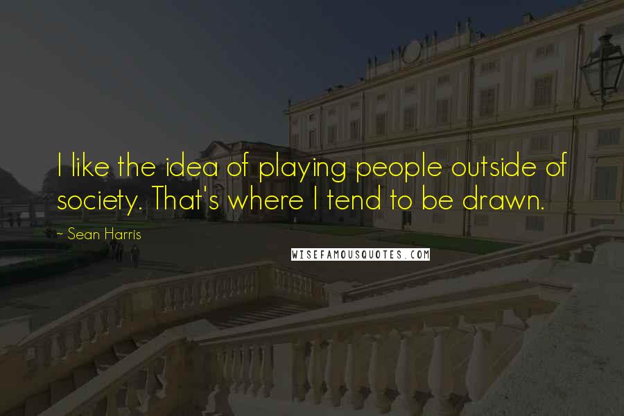 Sean Harris Quotes: I like the idea of playing people outside of society. That's where I tend to be drawn.