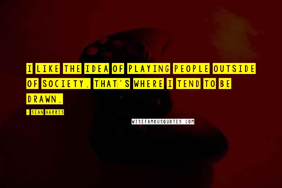 Sean Harris Quotes: I like the idea of playing people outside of society. That's where I tend to be drawn.