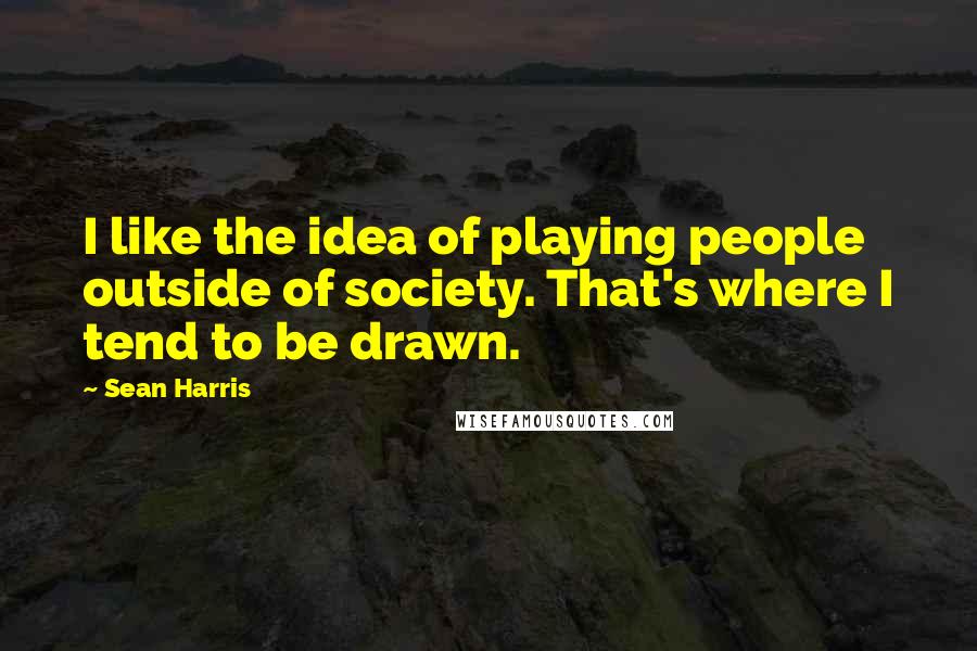 Sean Harris Quotes: I like the idea of playing people outside of society. That's where I tend to be drawn.