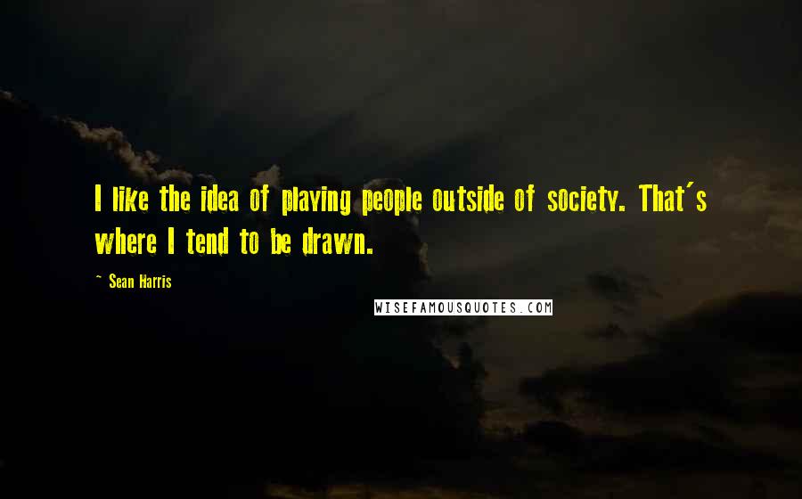 Sean Harris Quotes: I like the idea of playing people outside of society. That's where I tend to be drawn.