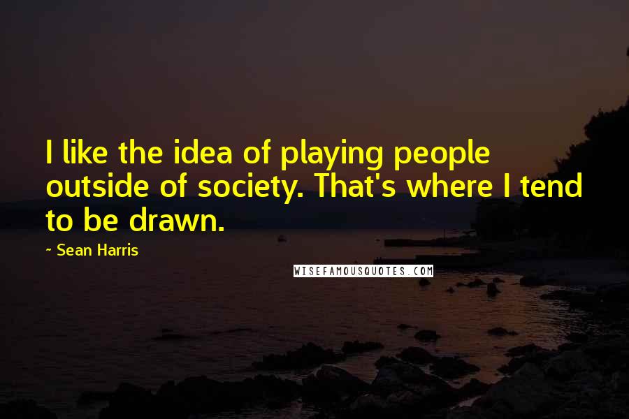 Sean Harris Quotes: I like the idea of playing people outside of society. That's where I tend to be drawn.