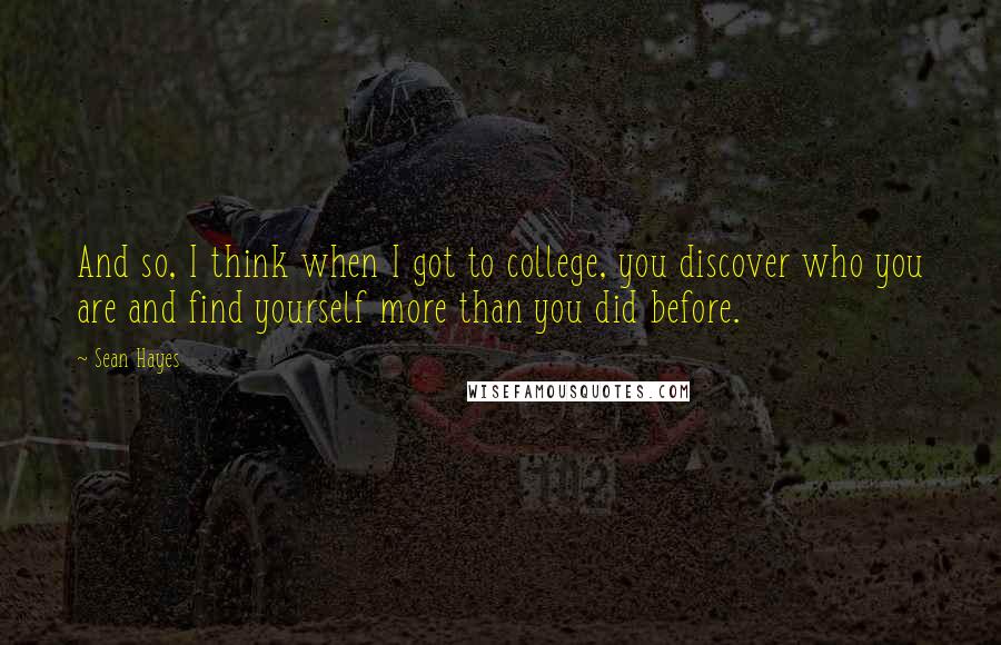 Sean Hayes Quotes: And so, I think when I got to college, you discover who you are and find yourself more than you did before.