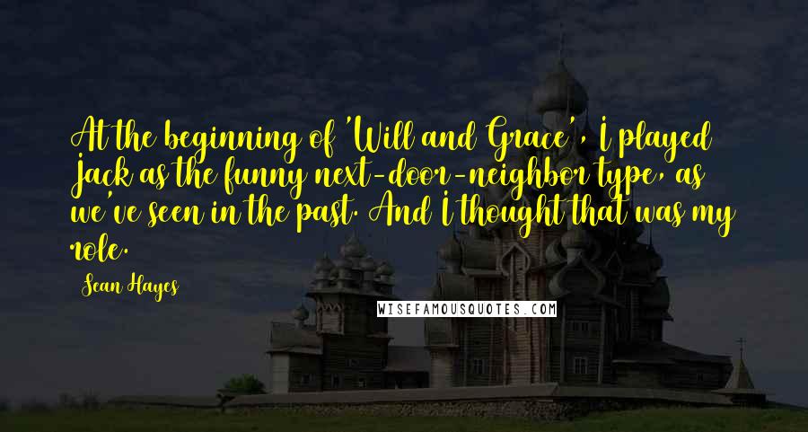 Sean Hayes Quotes: At the beginning of 'Will and Grace', I played Jack as the funny next-door-neighbor type, as we've seen in the past. And I thought that was my role.