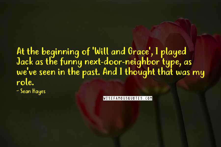 Sean Hayes Quotes: At the beginning of 'Will and Grace', I played Jack as the funny next-door-neighbor type, as we've seen in the past. And I thought that was my role.