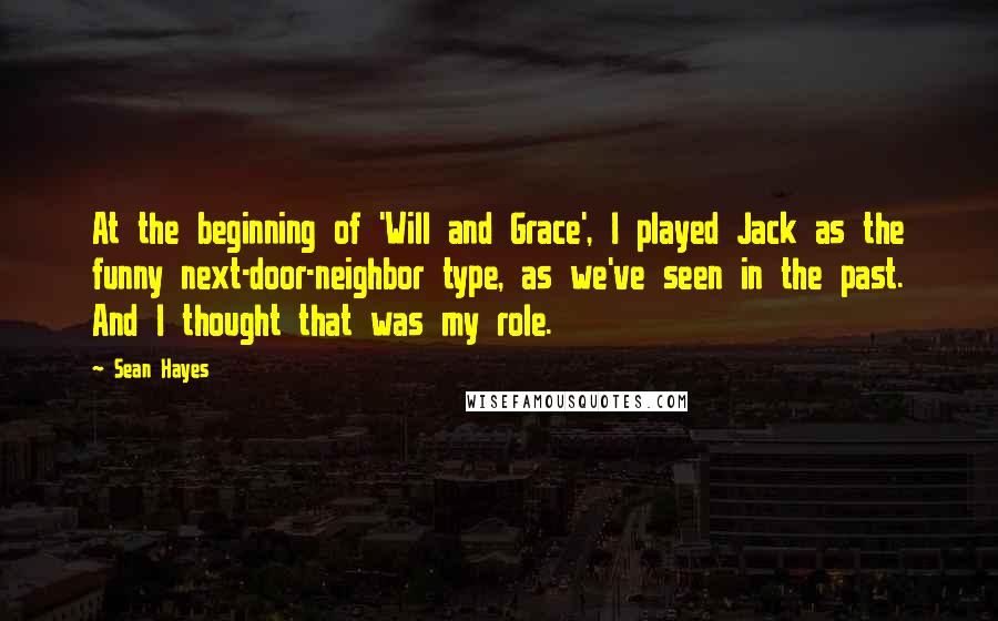 Sean Hayes Quotes: At the beginning of 'Will and Grace', I played Jack as the funny next-door-neighbor type, as we've seen in the past. And I thought that was my role.