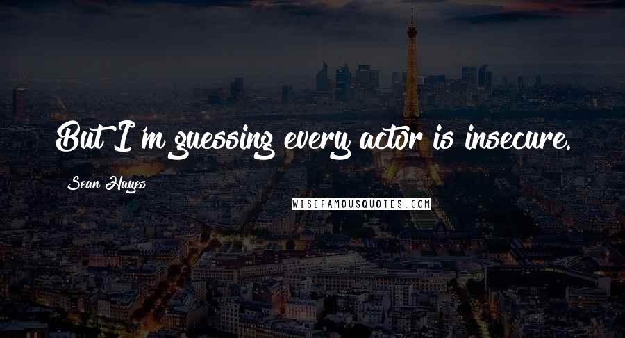 Sean Hayes Quotes: But I'm guessing every actor is insecure.