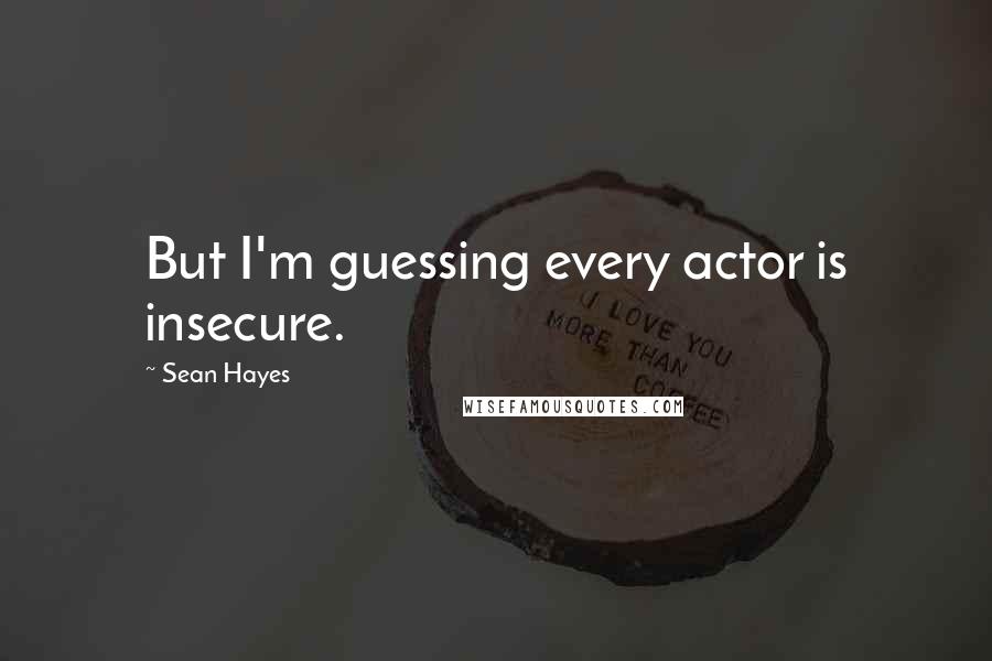 Sean Hayes Quotes: But I'm guessing every actor is insecure.