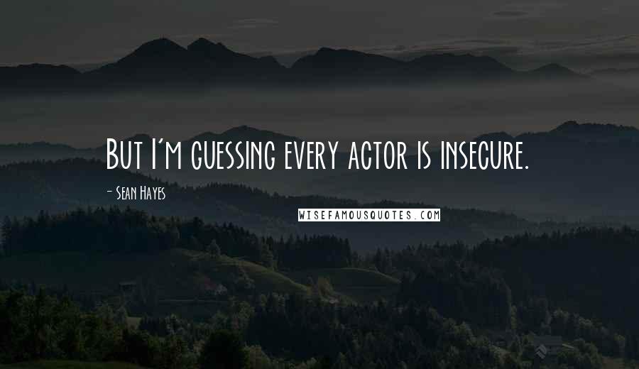 Sean Hayes Quotes: But I'm guessing every actor is insecure.