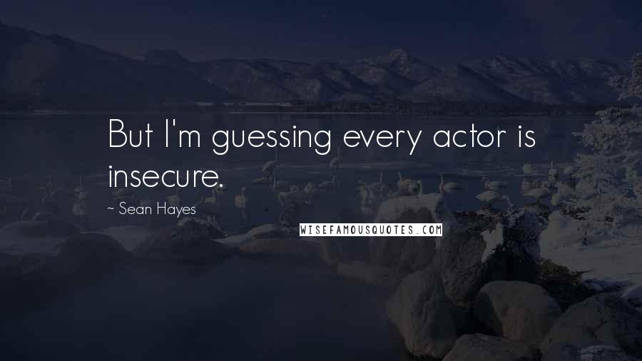 Sean Hayes Quotes: But I'm guessing every actor is insecure.