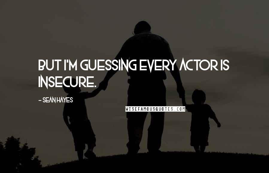 Sean Hayes Quotes: But I'm guessing every actor is insecure.