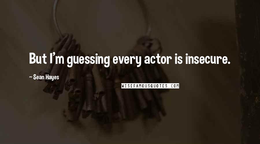 Sean Hayes Quotes: But I'm guessing every actor is insecure.