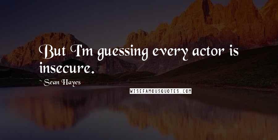 Sean Hayes Quotes: But I'm guessing every actor is insecure.