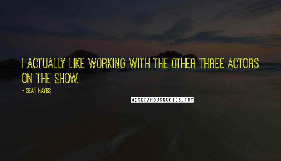 Sean Hayes Quotes: I actually like working with the other three actors on the show.