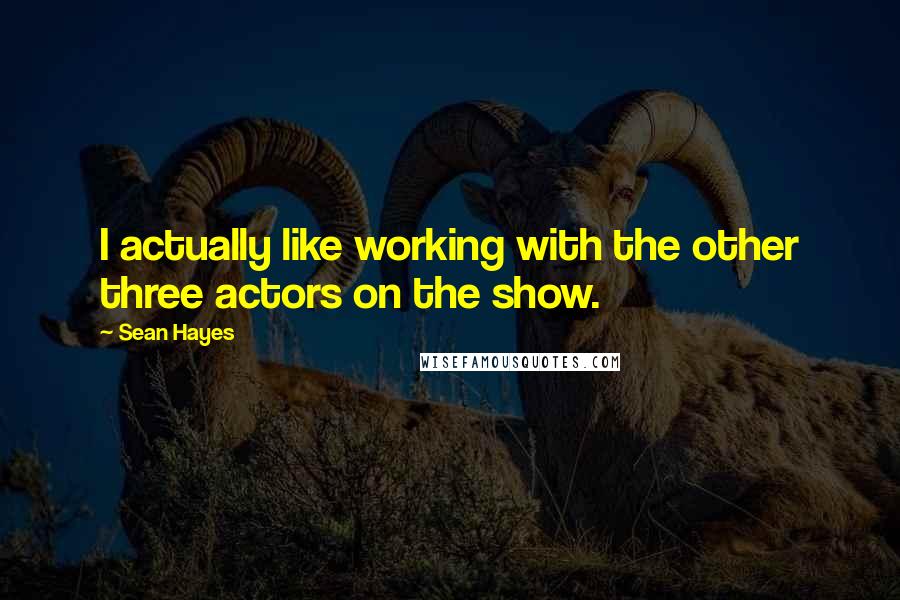 Sean Hayes Quotes: I actually like working with the other three actors on the show.