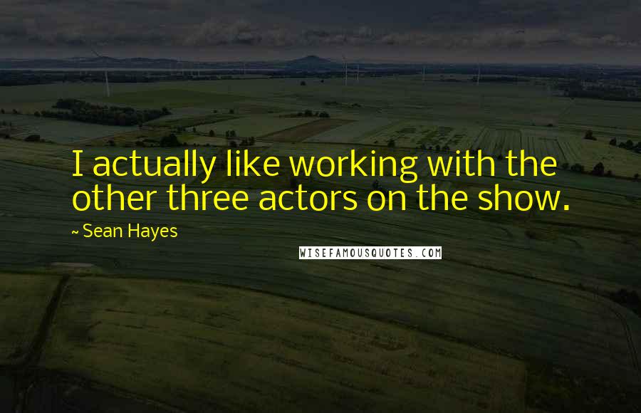 Sean Hayes Quotes: I actually like working with the other three actors on the show.
