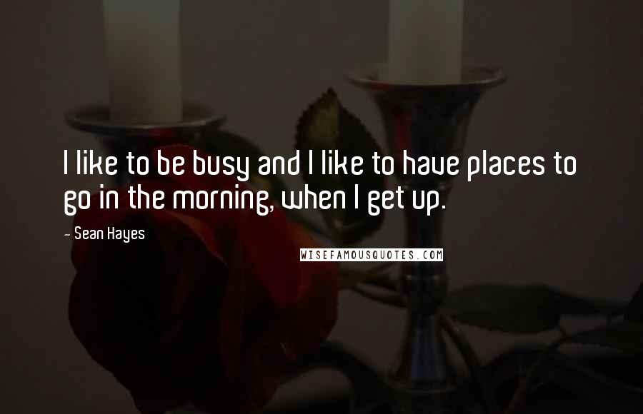 Sean Hayes Quotes: I like to be busy and I like to have places to go in the morning, when I get up.