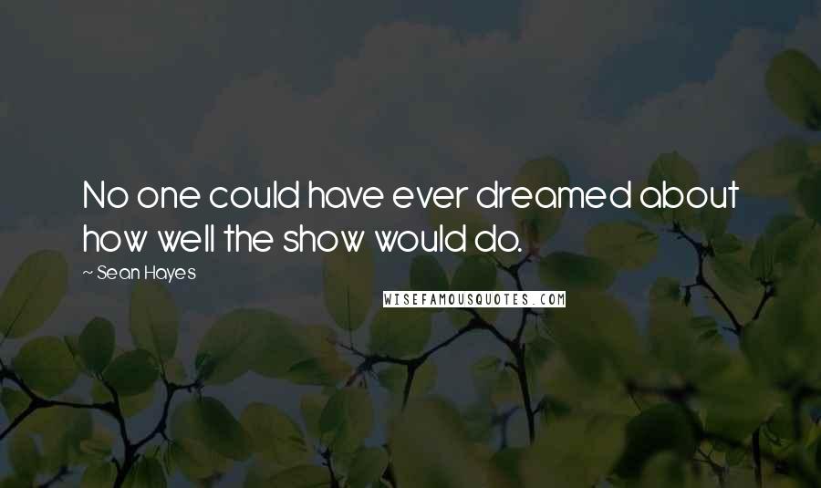 Sean Hayes Quotes: No one could have ever dreamed about how well the show would do.