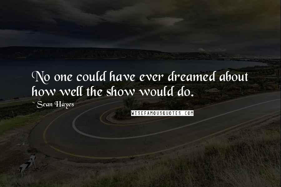 Sean Hayes Quotes: No one could have ever dreamed about how well the show would do.