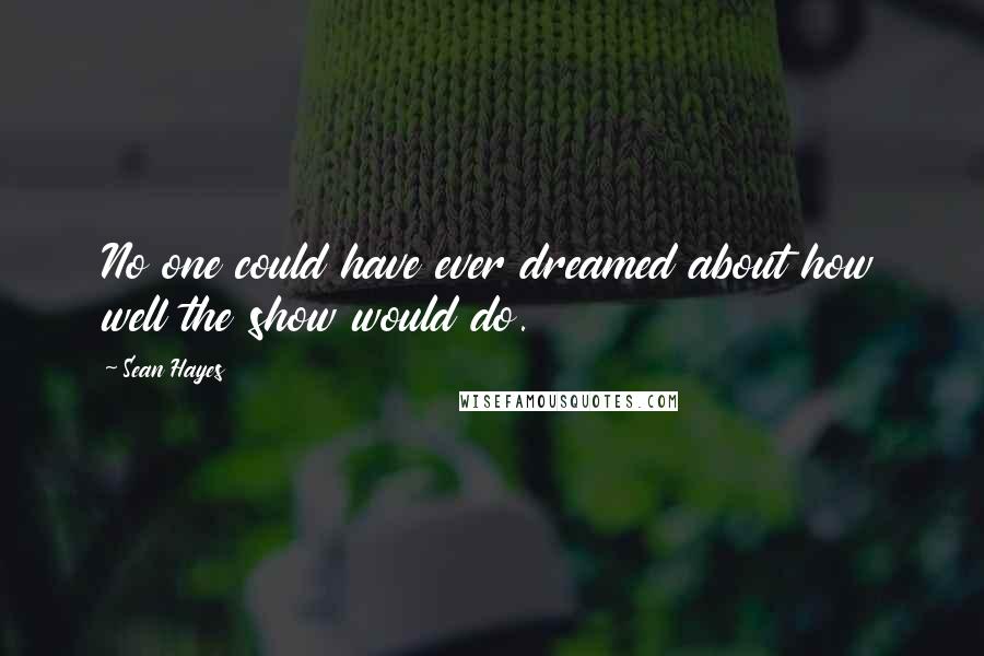 Sean Hayes Quotes: No one could have ever dreamed about how well the show would do.