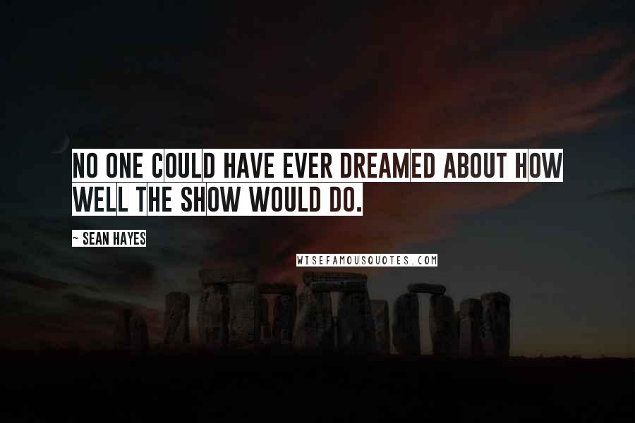 Sean Hayes Quotes: No one could have ever dreamed about how well the show would do.