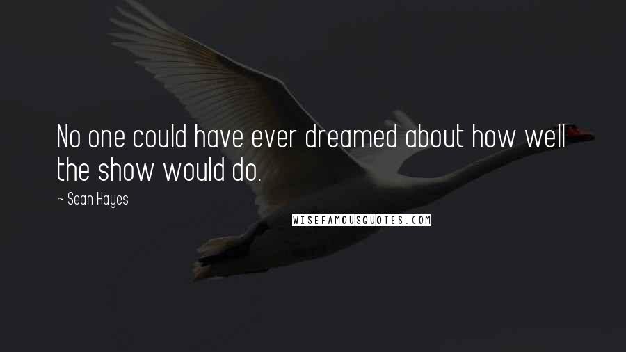 Sean Hayes Quotes: No one could have ever dreamed about how well the show would do.