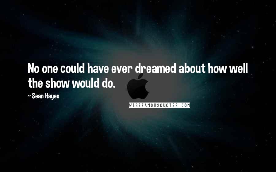 Sean Hayes Quotes: No one could have ever dreamed about how well the show would do.